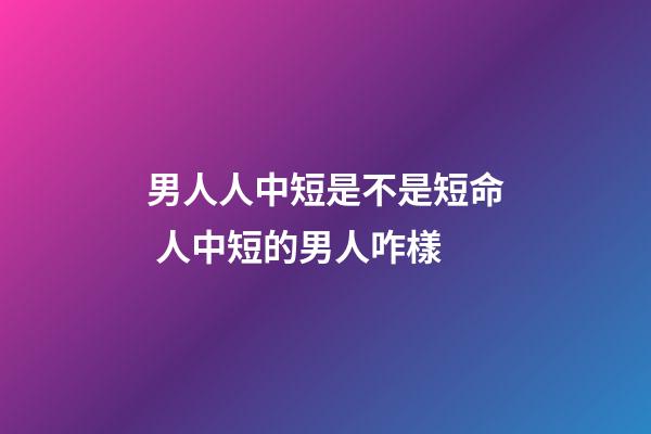 男人人中短是不是短命 人中短的男人咋樣